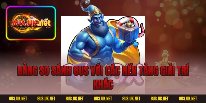 Bảng so sánh 8US với các nền tảng giải trí khác